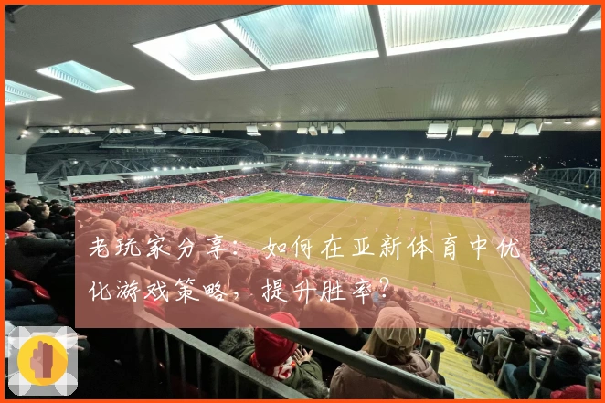 老玩家分享：如何在亚新体育中优化游戏策略，提升胜率？
