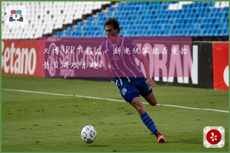 火博APP下载后，新老玩家能否重拾昔日游戏乐趣？