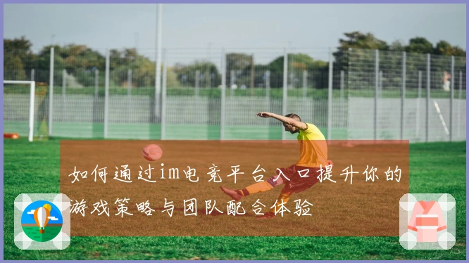 如何通过im电竞平台入口提升你的游戏策略与团队配合体验