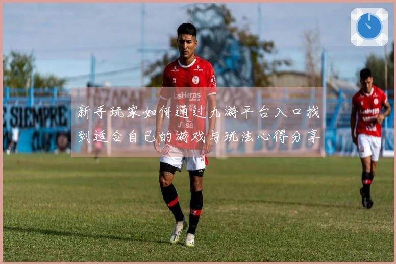 新手玩家如何通过九游平台入口找到适合自己的游戏与玩法心得分享
