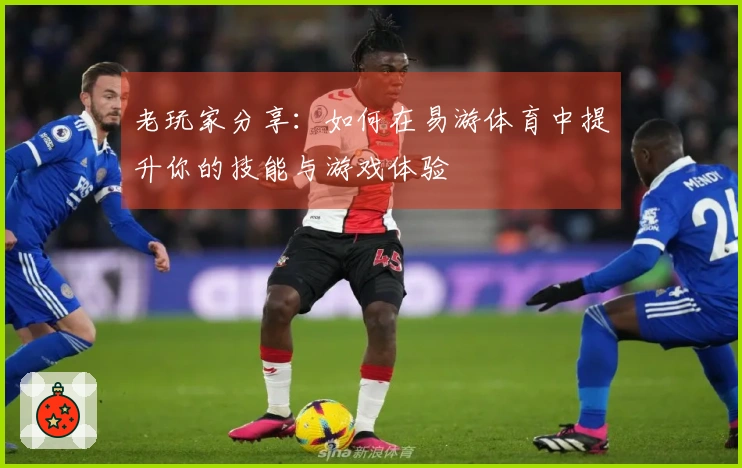 老玩家分享：如何在易游体育中提升你的技能与游戏体验