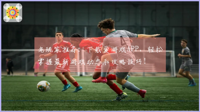 老玩家推荐：下载爱游戏APP，轻松掌握最新游戏动态和攻略技巧！