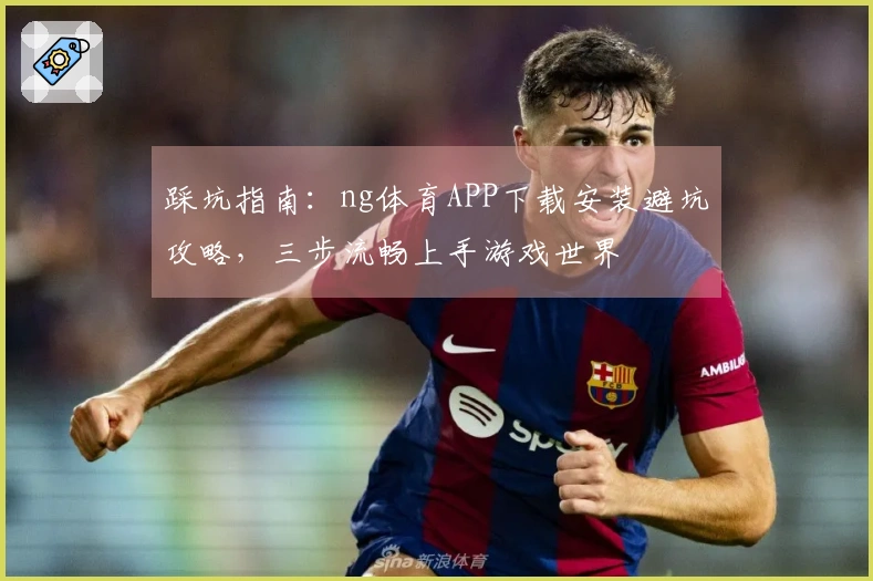 踩坑指南：ng体育APP下载安装避坑攻略，三步流畅上手游戏世界