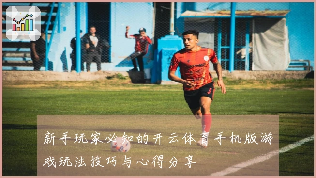 新手玩家必知的开云体育手机版游戏玩法技巧与心得分享