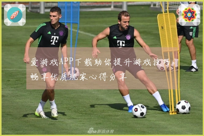 爱游戏APP下载助你提升游戏技巧，畅享优质玩家心得分享