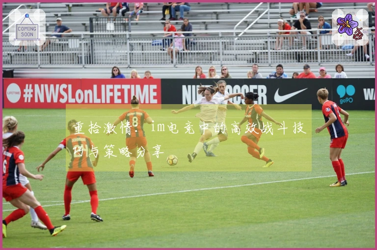 重拾激情：im电竞中的高效战斗技巧与策略分享