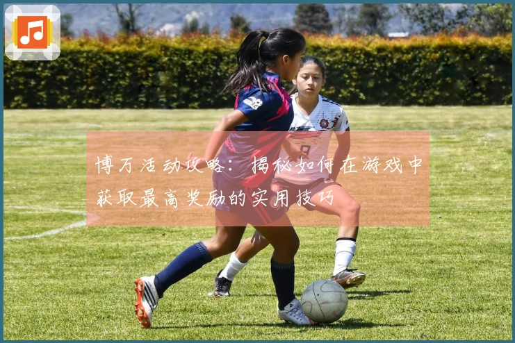 博万活动攻略：揭秘如何在游戏中获取最高奖励的实用技巧