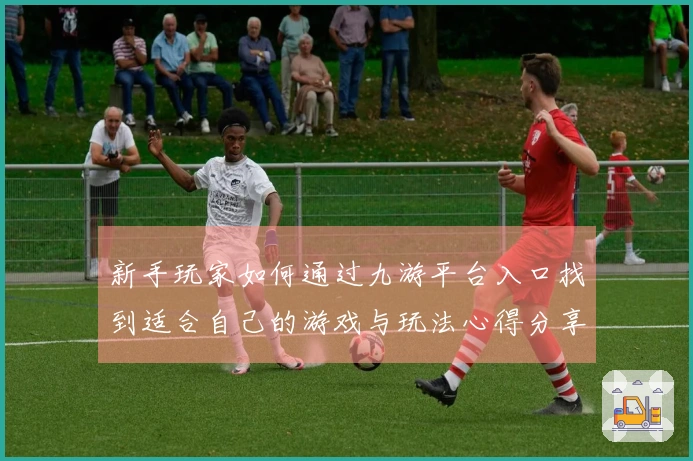 新手玩家如何通过九游平台入口找到适合自己的游戏与玩法心得分享