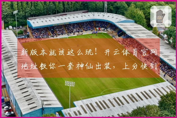 新版本就该这么玩！开云体育官网地址教你一套神仙出装，上分快到飞起！