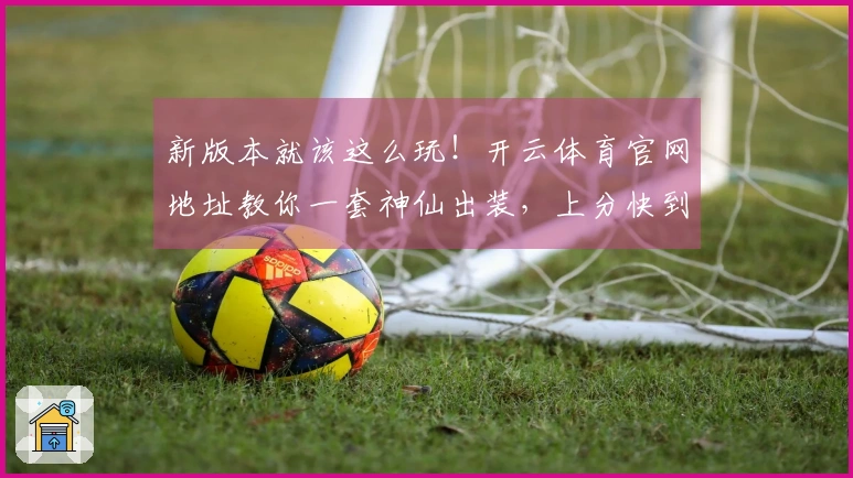 新版本就该这么玩！开云体育官网地址教你一套神仙出装，上分快到飞起！