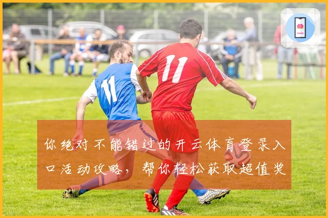 你绝对不能错过的开云体育登录入口活动攻略，帮你轻松获取超值奖励！