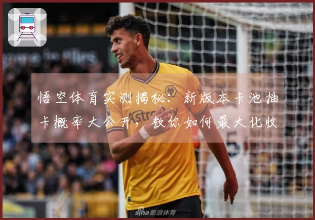 悟空体育实测揭秘：新版本卡池抽卡概率大公开，教你如何最大化收益