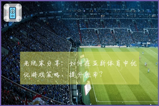 老玩家分享：如何在亚新体育中优化游戏策略，提升胜率？