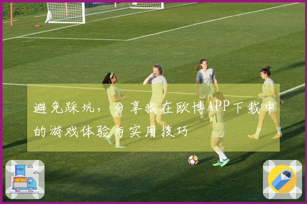 避免踩坑，分享我在欧博APP下载中的游戏体验与实用技巧