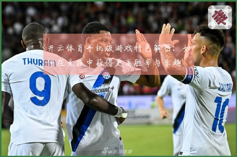 开云体育手机版游戏特色解密：如何在竞技中获得更高胜率与乐趣