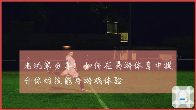 老玩家分享：如何在易游体育中提升你的技能与游戏体验