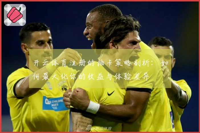 开云体育注册的抽卡策略剖析：如何最大化你的收益与体验差异