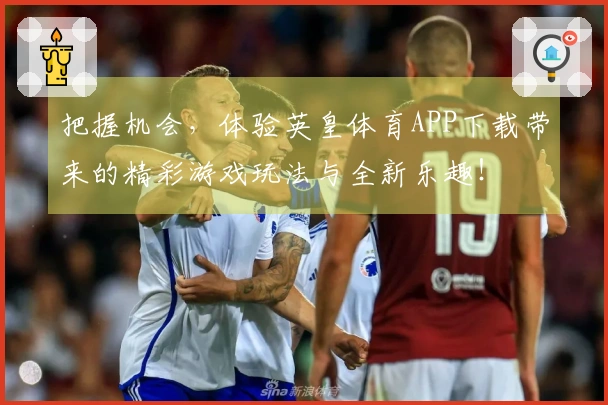 把握机会，体验英皇体育APP下载带来的精彩游戏玩法与全新乐趣！
