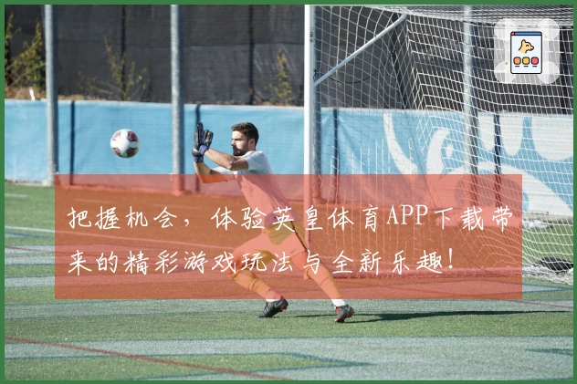 把握机会，体验英皇体育APP下载带来的精彩游戏玩法与全新乐趣！