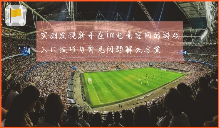 实测发现新手在im电竞官网的游戏入门技巧与常见问题解决方案
