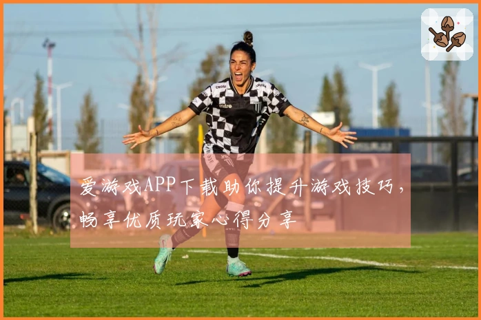 爱游戏APP下载助你提升游戏技巧，畅享优质玩家心得分享