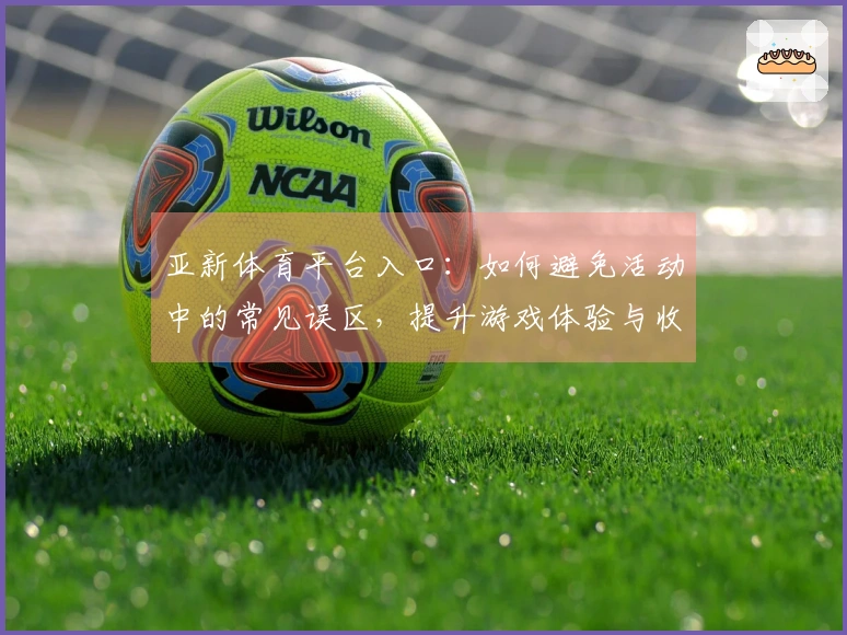 亚新体育平台入口：如何避免活动中的常见误区，提升游戏体验与收益