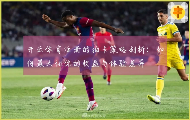开云体育注册的抽卡策略剖析：如何最大化你的收益与体验差异