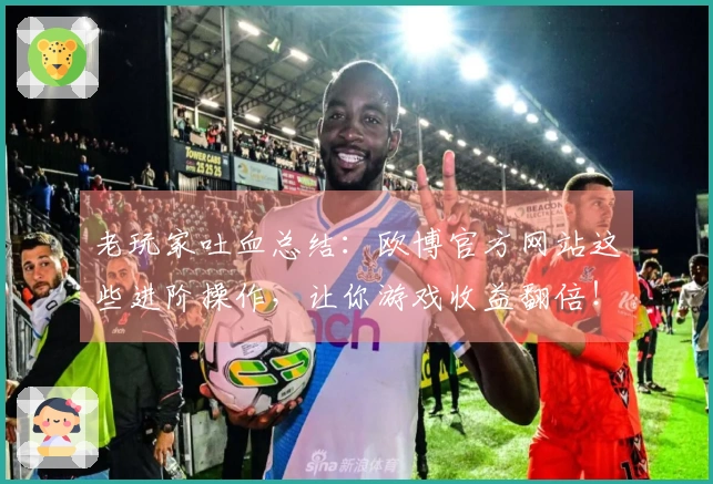 老玩家吐血总结：欧博官方网站这些进阶操作，让你游戏收益翻倍！